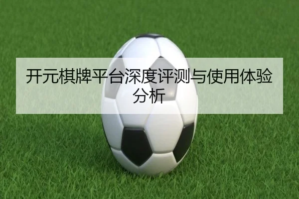 开元棋牌平台深度评测与使用体验分析